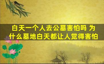 白天一个人去公墓害怕吗 为什么墓地白天都让人觉得害怕